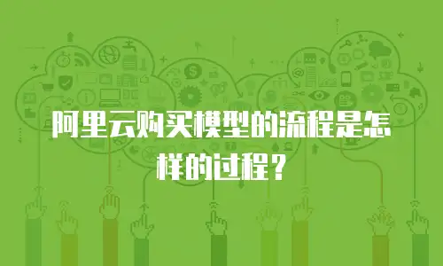 阿里云购买模型的流程是怎样的过程？
