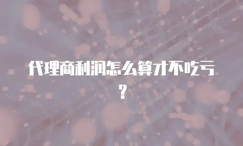 代理商利润怎么算才不吃亏？