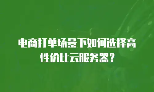 电商打单场景下如何选择高性价比云服务器？