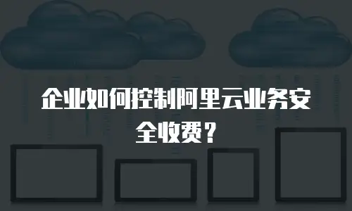 企业如何控制阿里云业务安全收费？