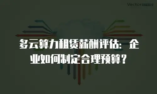多云算力租赁薪酬评估：企业如何制定合理预算？