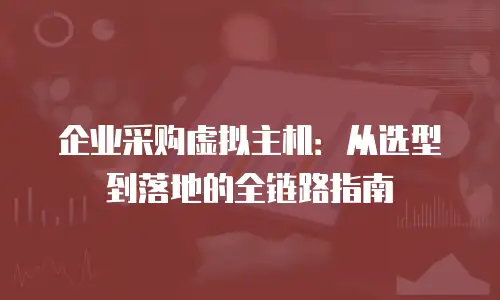 企业采购虚拟主机：从选型到落地的全链路指南