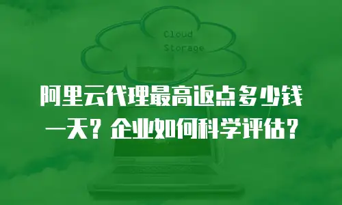 阿里云代理最高返点多少钱一天？企业如何科学评估？