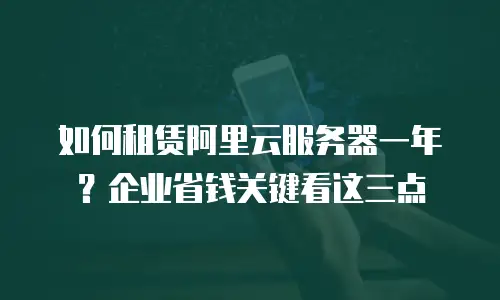 如何租赁阿里云服务器一年？企业省钱关键看这三点