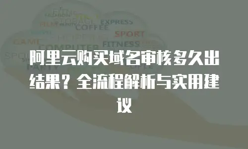阿里云购买域名审核多久出结果？全流程解析与实用建议