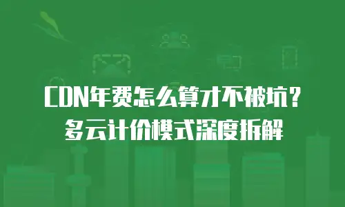 CDN年费怎么算才不被坑？多云计价模式深度拆解