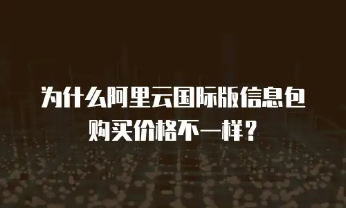 为什么阿里云国际版信息包购买价格不一样？