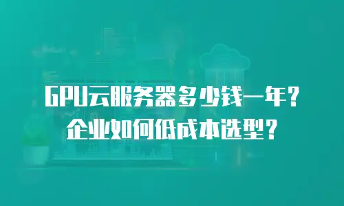 GPU云服务器多少钱一年？企业如何低成本选型？