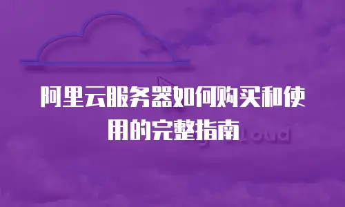 阿里云服务器如何购买和使用的完整指南