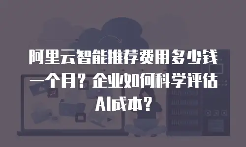 阿里云智能推荐费用多少钱一个月？企业如何科学评估AI成本？