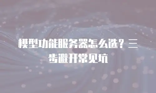 模型功能服务器怎么选？三步避开常见坑