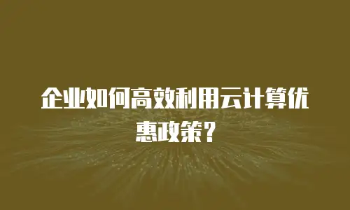企业如何高效利用云计算优惠政策？