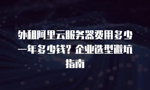 外租阿里云服务器费用多少一年多少钱？企业选型避坑指南