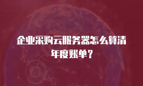 企业采购云服务器怎么算清年度账单？