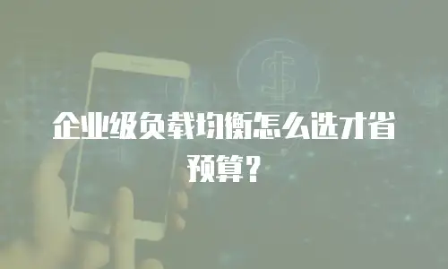 企业级负载均衡怎么选才省预算？