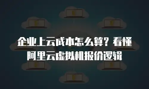 企业上云成本怎么算？看懂阿里云虚拟机报价逻辑