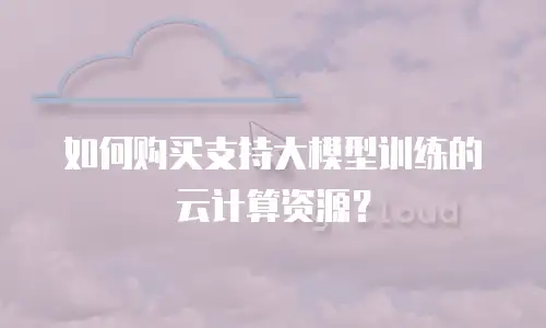 如何购买支持大模型训练的云计算资源？