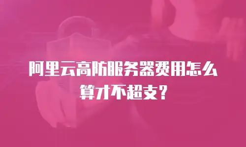 阿里云高防服务器费用怎么算才不超支？