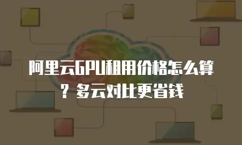 阿里云GPU租用价格怎么算？多云对比更省钱