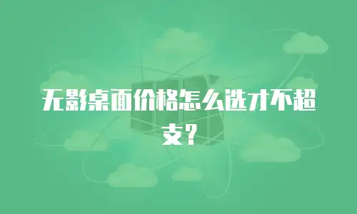 无影桌面价格怎么选才不超支？