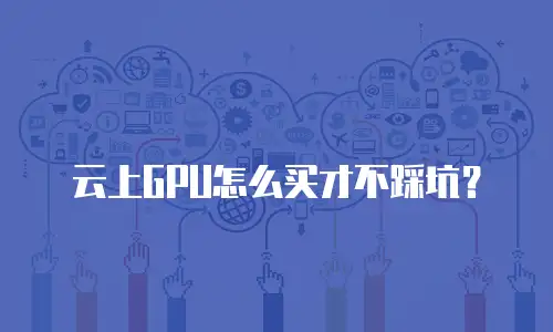 云上GPU怎么买才不踩坑？