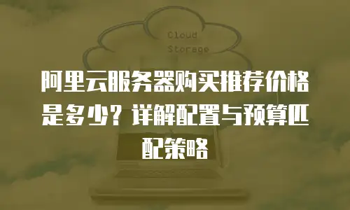 阿里云服务器购买推荐价格是多少？详解配置与预算匹配策略