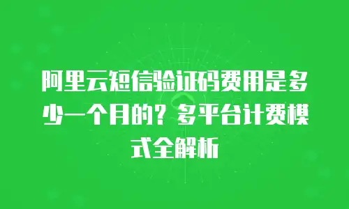 阿里云短信验证码费用是多少一个月的？多平台计费模式全解析