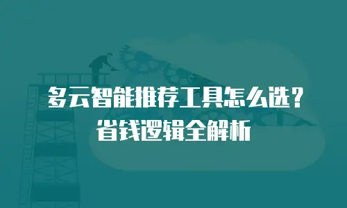 多云智能推荐工具怎么选？省钱逻辑全解析