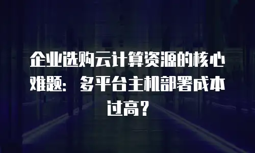 企业选购云计算资源的核心难题：多平台主机部署成本过高？