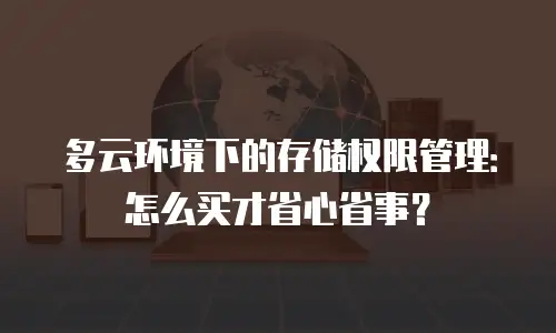 多云环境下的存储权限管理：怎么买才省心省事？