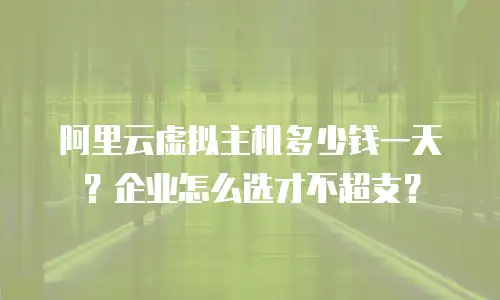 阿里云虚拟主机多少钱一天？企业怎么选才不超支？