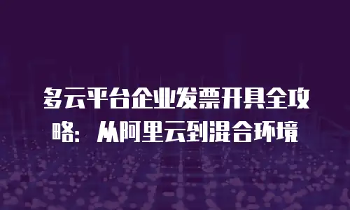 多云平台企业发票开具全攻略：从阿里云到混合环境