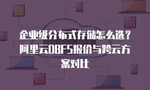 企业级分布式存储怎么选？阿里云DBFS报价与跨云方案对比