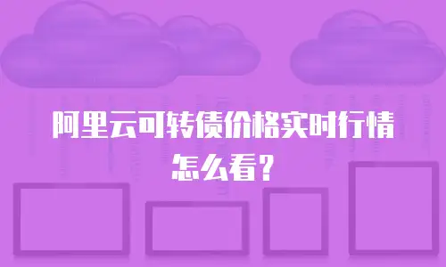 阿里云可转债价格实时行情怎么看？