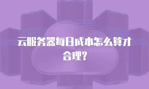 云服务器每日成本怎么算才合理？