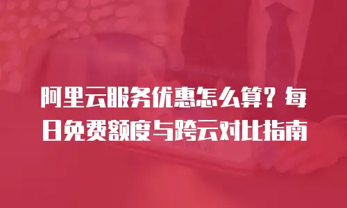 阿里云服务优惠怎么算？每日免费额度与跨云对比指南