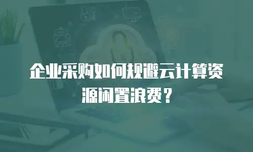 企业采购如何规避云计算资源闲置浪费？
