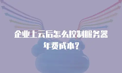 企业上云后怎么控制服务器年费成本？