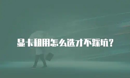显卡租用怎么选才不踩坑？