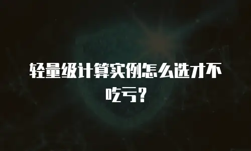 轻量级计算实例怎么选才不吃亏？