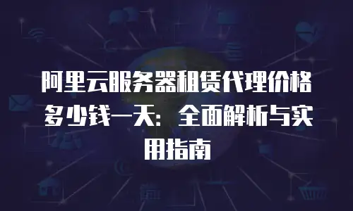 阿里云服务器租赁代理价格多少钱一天：全面解析与实用指南