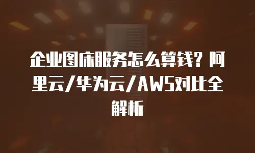 企业图床服务怎么算钱？阿里云/华为云/AWS对比全解析