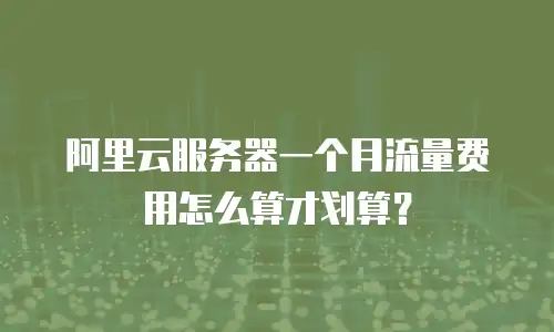 阿里云服务器一个月流量费用怎么算才划算？