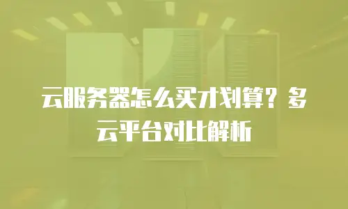 云服务器怎么买才划算？多云平台对比解析