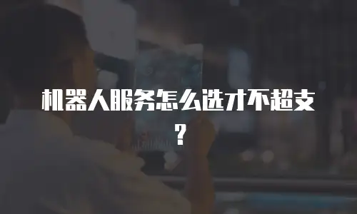 机器人服务怎么选才不超支？