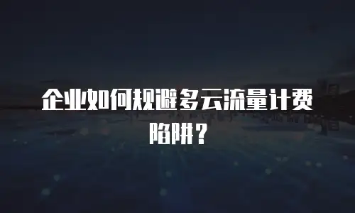 企业如何规避多云流量计费陷阱？