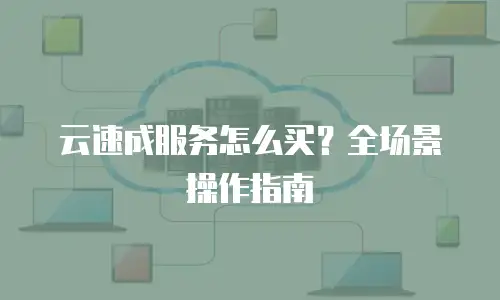 云速成服务怎么买？全场景操作指南