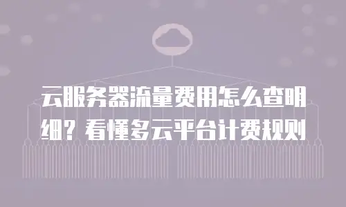 云服务器流量费用怎么查明细？看懂多云平台计费规则