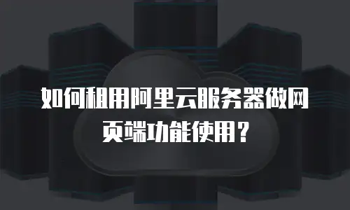 如何租用阿里云服务器做网页端功能使用？
