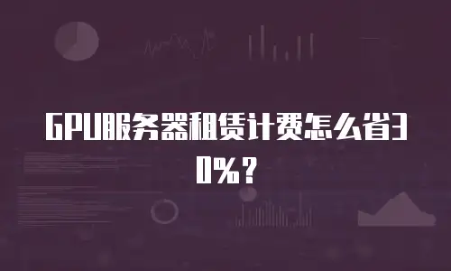 GPU服务器租赁计费怎么省30%？